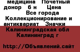 1) медицина : Почетный донор ( б/н ) › Цена ­ 2 100 - Все города Коллекционирование и антиквариат » Значки   . Калининградская обл.,Калининград г.